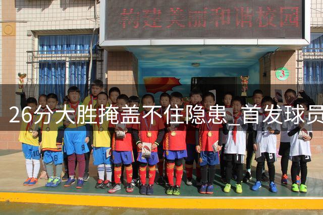 26分大胜掩盖不住隐患 首发球员持续低迷引争议